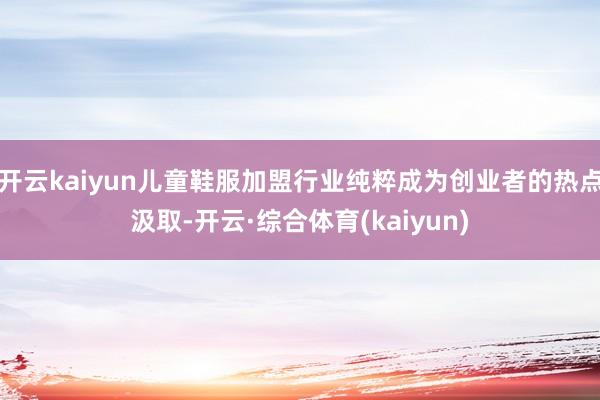 开云kaiyun儿童鞋服加盟行业纯粹成为创业者的热点汲取-开云·综合体育(kaiyun)