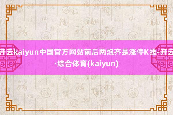 开云kaiyun中国官方网站前后两炮齐是涨停K线-开云·综合体育(kaiyun)
