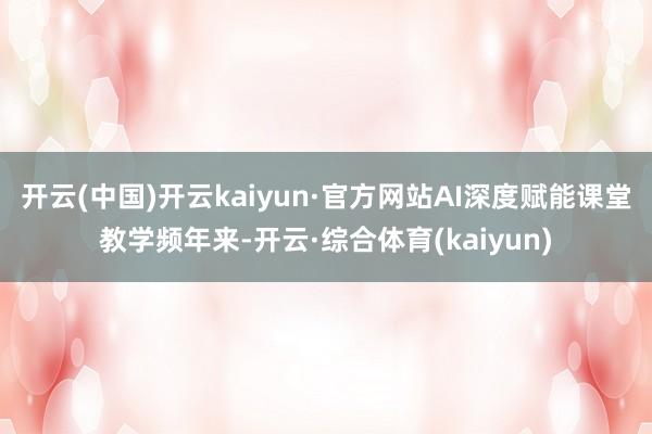 开云(中国)开云kaiyun·官方网站AI深度赋能课堂教学频年来-开云·综合体育(kaiyun)