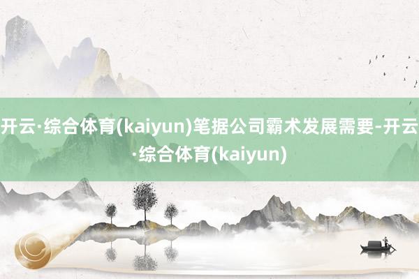开云·综合体育(kaiyun)笔据公司霸术发展需要-开云·综合体育(kaiyun)
