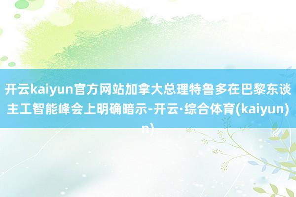 开云kaiyun官方网站加拿大总理特鲁多在巴黎东谈主工智能峰会上明确暗示-开云·综合体育(kaiyun)