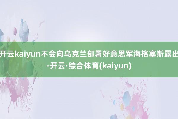 开云kaiyun不会向乌克兰部署好意思军海格塞斯露出-开云·综合体育(kaiyun)