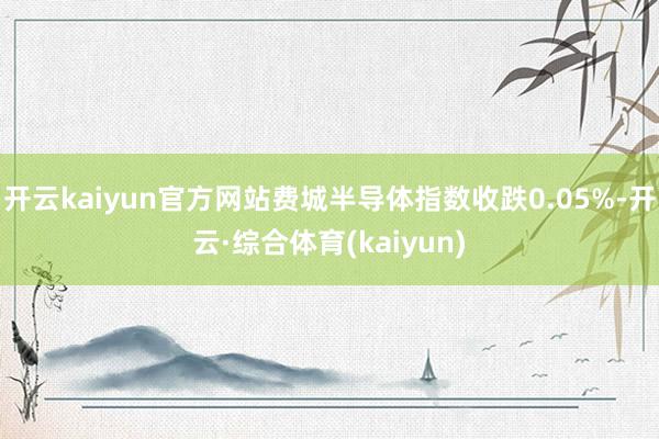 开云kaiyun官方网站费城半导体指数收跌0.05%-开云·综合体育(kaiyun)