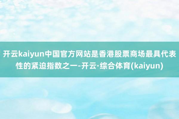 开云kaiyun中国官方网站是香港股票商场最具代表性的紧迫指数之一-开云·综合体育(kaiyun)