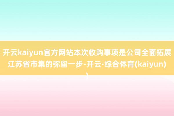 开云kaiyun官方网站本次收购事项是公司全面拓展江苏省市集的弥留一步-开云·综合体育(kaiyun)