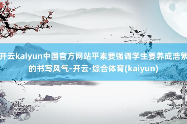 开云kaiyun中国官方网站平素要强调学生要养成浩繁的书写风气-开云·综合体育(kaiyun)