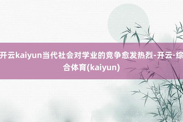 开云kaiyun当代社会对学业的竞争愈发热烈-开云·综合体育(kaiyun)