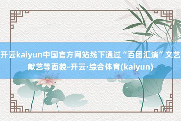 开云kaiyun中国官方网站线下通过“百团汇演”文艺献艺等面貌-开云·综合体育(kaiyun)