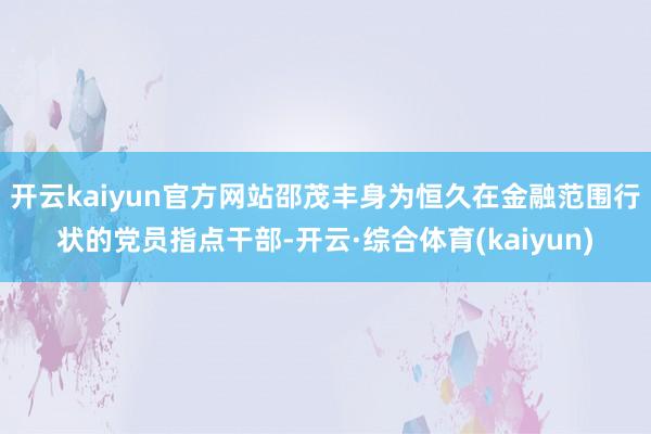 开云kaiyun官方网站邵茂丰身为恒久在金融范围行状的党员指点干部-开云·综合体育(kaiyun)