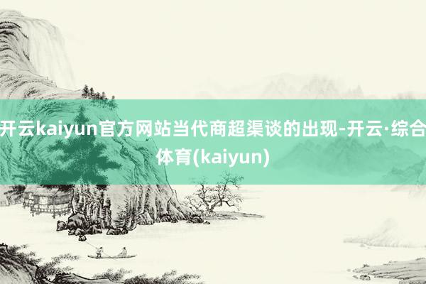 开云kaiyun官方网站　　当代商超渠谈的出现-开云·综合体育(kaiyun)