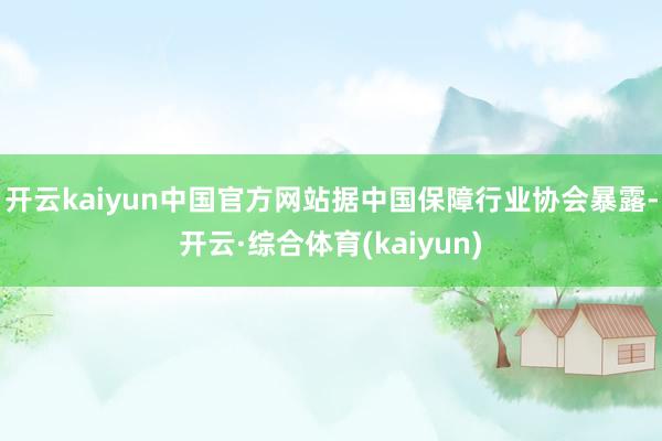 开云kaiyun中国官方网站据中国保障行业协会暴露-开云·综合体育(kaiyun)