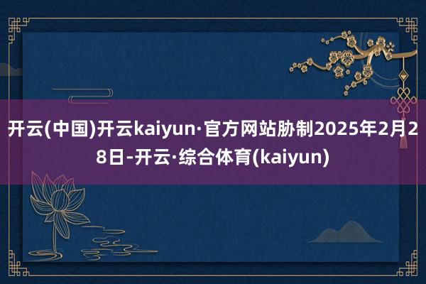 开云(中国)开云kaiyun·官方网站胁制2025年2月28日-开云·综合体育(kaiyun)