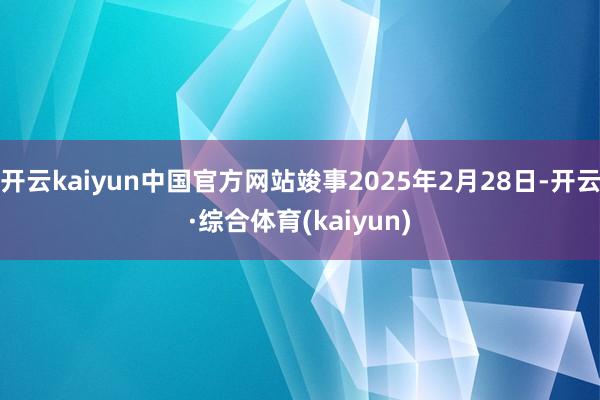 开云kaiyun中国官方网站竣事2025年2月28日-开云·综合体育(kaiyun)