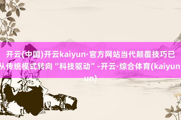 开云(中国)开云kaiyun·官方网站当代颠覆技巧已从传统模式转向“科技驱动”-开云·综合体育(kaiyun)