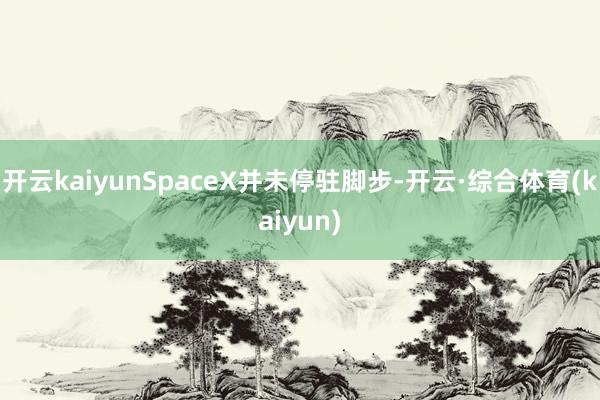 开云kaiyunSpaceX并未停驻脚步-开云·综合体育(kaiyun)