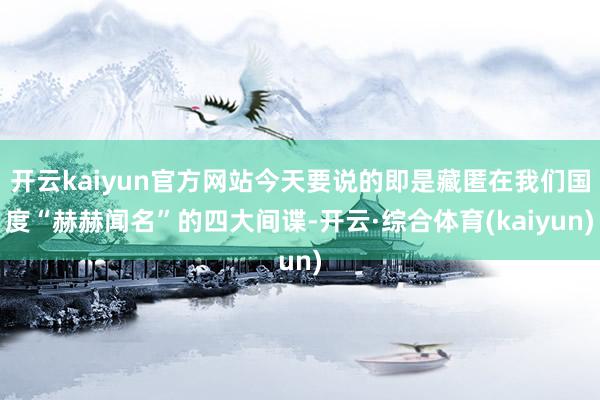 开云kaiyun官方网站今天要说的即是藏匿在我们国度“赫赫闻名”的四大间谍-开云·综合体育(kaiyun)