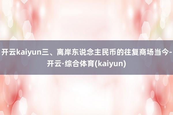 开云kaiyun三、离岸东说念主民币的往复商场当今-开云·综合体育(kaiyun)