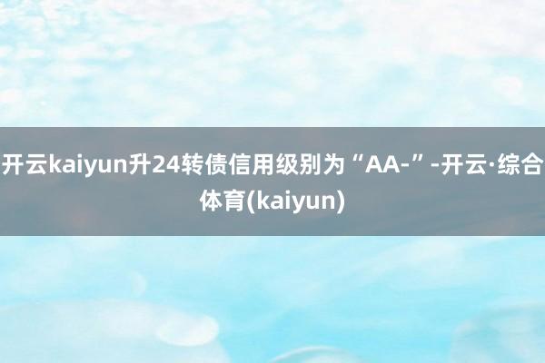 开云kaiyun升24转债信用级别为“AA-”-开云·综合体育(kaiyun)