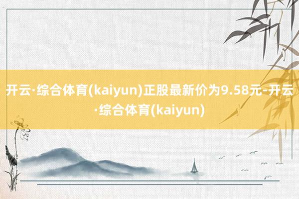 开云·综合体育(kaiyun)正股最新价为9.58元-开云·综合体育(kaiyun)