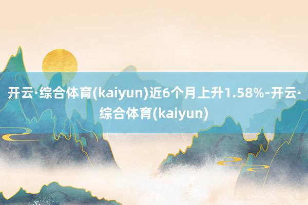 开云·综合体育(kaiyun)近6个月上升1.58%-开云·综合体育(kaiyun)