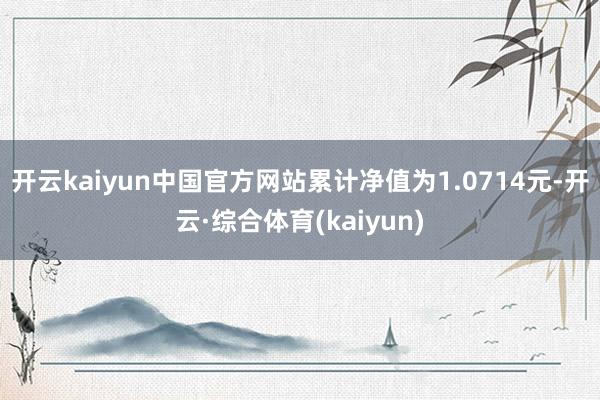 开云kaiyun中国官方网站累计净值为1.0714元-开云·综合体育(kaiyun)