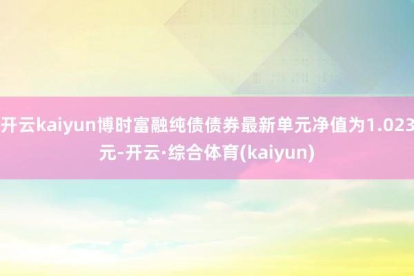 开云kaiyun博时富融纯债债券最新单元净值为1.023元-开云·综合体育(kaiyun)