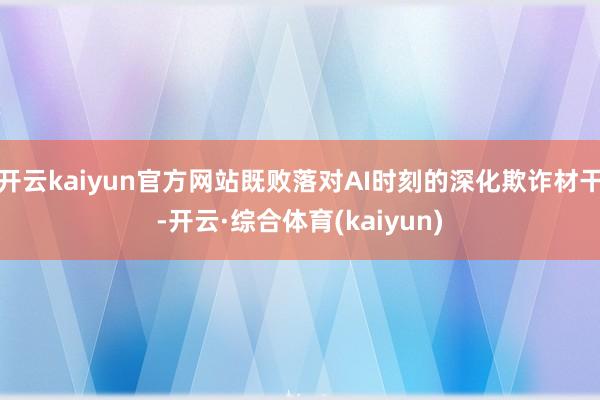 开云kaiyun官方网站既败落对AI时刻的深化欺诈材干-开云·综合体育(kaiyun)