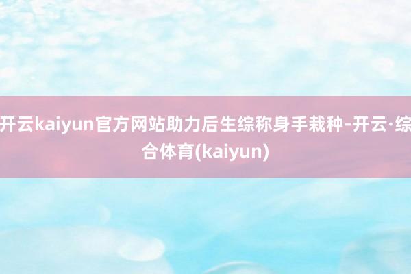 开云kaiyun官方网站助力后生综称身手栽种-开云·综合体育(kaiyun)