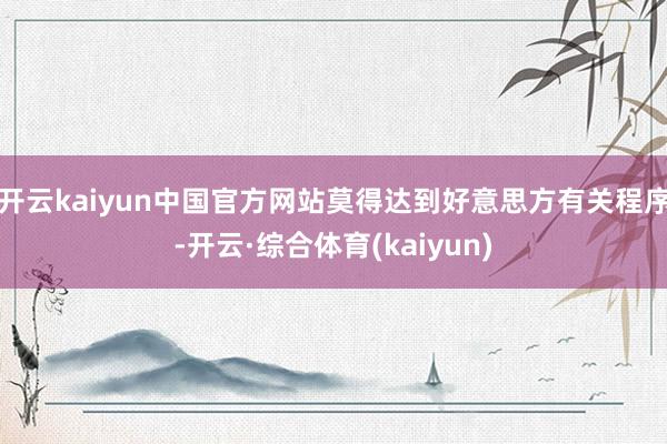 开云kaiyun中国官方网站莫得达到好意思方有关程序-开云·综合体育(kaiyun)