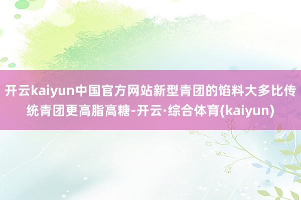 开云kaiyun中国官方网站新型青团的馅料大多比传统青团更高脂高糖-开云·综合体育(kaiyun)