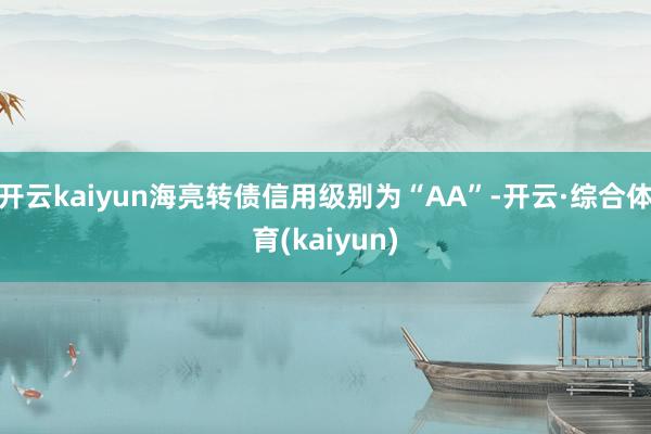 开云kaiyun海亮转债信用级别为“AA”-开云·综合体育(kaiyun)