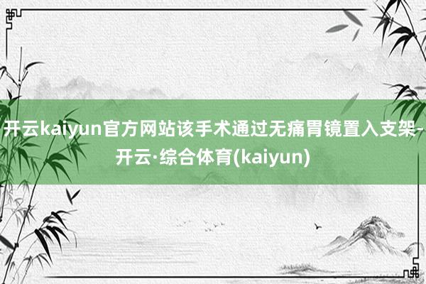 开云kaiyun官方网站该手术通过无痛胃镜置入支架-开云·综合体育(kaiyun)