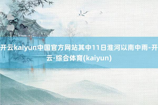 开云kaiyun中国官方网站其中11日淮河以南中雨-开云·综合体育(kaiyun)