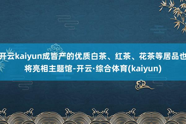 开云kaiyun成皆产的优质白茶、红茶、花茶等居品也将亮相主题馆-开云·综合体育(kaiyun)