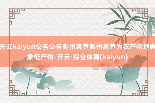 开云kaiyun公告公告彭州莴笋彭州莴笋为农产物地舆象征产物-开云·综合体育(kaiyun)