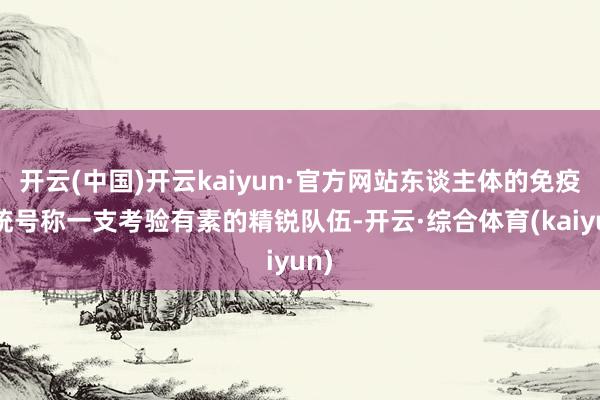 开云(中国)开云kaiyun·官方网站东谈主体的免疫系统号称一支考验有素的精锐队伍-开云·综合体育(kaiyun)