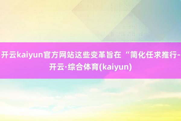 开云kaiyun官方网站这些变革旨在 “简化任求推行-开云·综合体育(kaiyun)