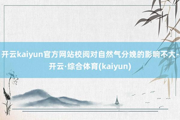 开云kaiyun官方网站校阅对自然气分娩的影响不大-开云·综合体育(kaiyun)