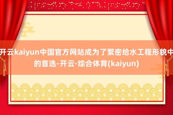 开云kaiyun中国官方网站成为了繁密给水工程形貌中的首选-开云·综合体育(kaiyun)