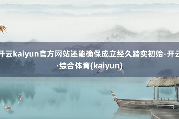 开云kaiyun官方网站还能确保成立经久踏实初始-开云·综合体育(kaiyun)
