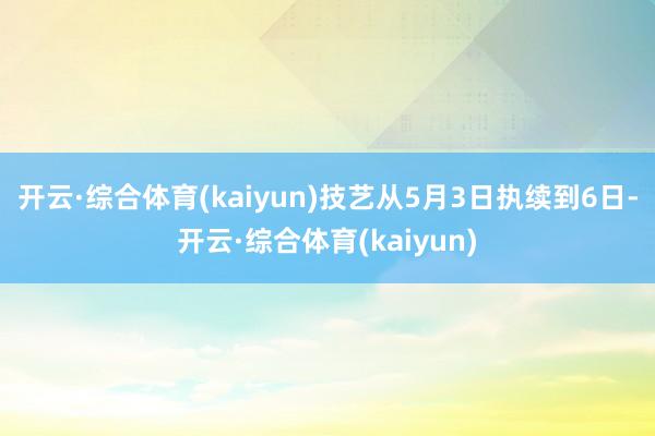开云·综合体育(kaiyun)技艺从5月3日执续到6日-开云·综合体育(kaiyun)