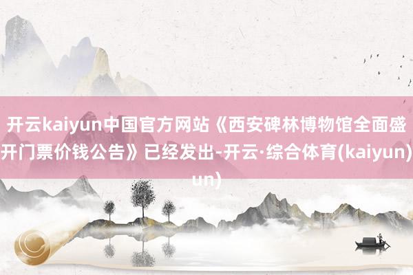 开云kaiyun中国官方网站《西安碑林博物馆全面盛开门票价钱公告》已经发出-开云·综合体育(kaiyun)