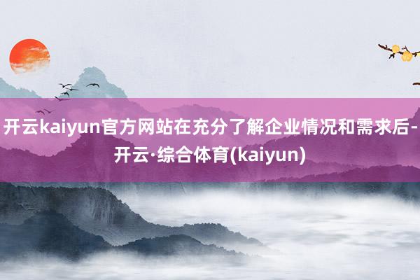 开云kaiyun官方网站在充分了解企业情况和需求后-开云·综合体育(kaiyun)