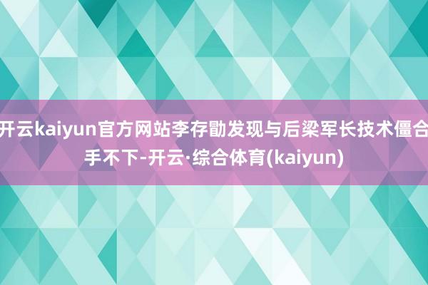 开云kaiyun官方网站李存勖发现与后梁军长技术僵合手不下-开云·综合体育(kaiyun)