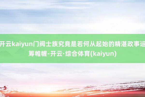开云kaiyun门阀士族究竟是若何从起始的精湛政事运筹帷幄-开云·综合体育(kaiyun)