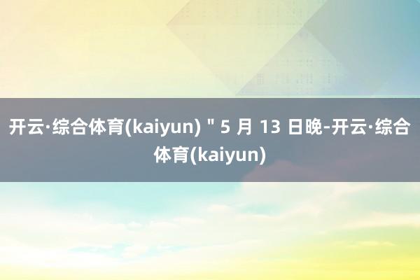 开云·综合体育(kaiyun)＂5 月 13 日晚-开云·综合体育(kaiyun)