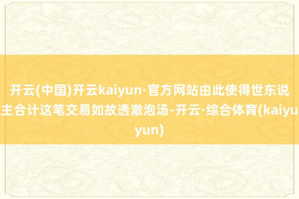 开云(中国)开云kaiyun·官方网站由此使得世东说念主合计这笔交易如故透澈泡汤-开云·综合体育(kaiyun)