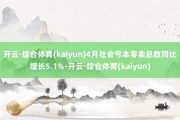 开云·综合体育(kaiyun)　　4月社会亏本零卖总数同比增长5.1%-开云·综合体育(kaiyun)