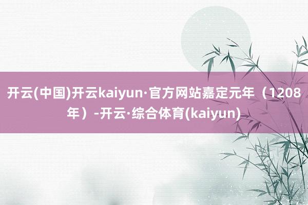 开云(中国)开云kaiyun·官方网站嘉定元年（1208年）-开云·综合体育(kaiyun)