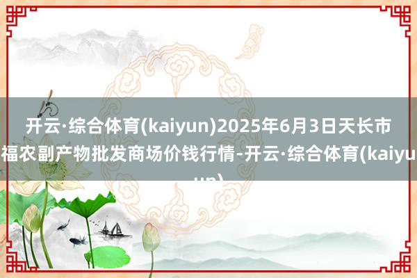 开云·综合体育(kaiyun)2025年6月3日天长市永福农副产物批发商场价钱行情-开云·综合体育(kaiyun)
